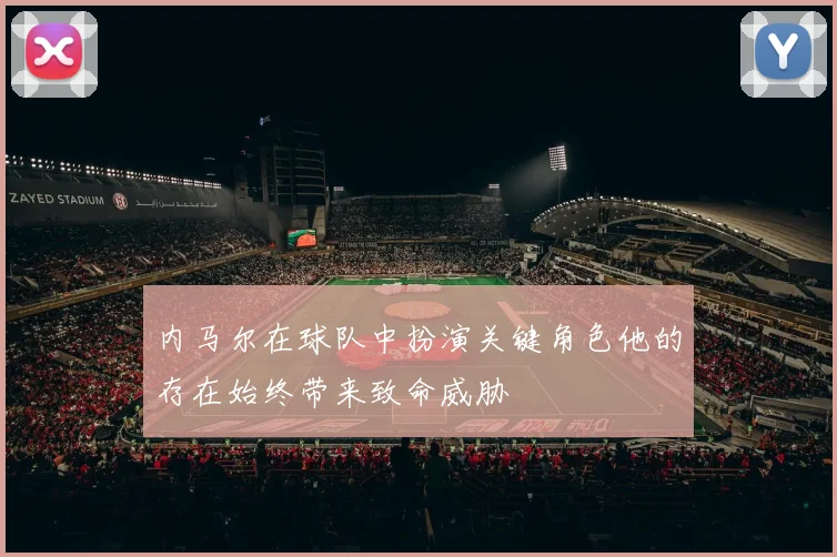 内马尔在球队中扮演关键角色他的存在始终带来致命威胁