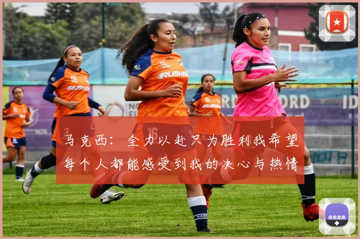 马克西：全力以赴只为胜利我希望每个人都能感受到我的决心与热情