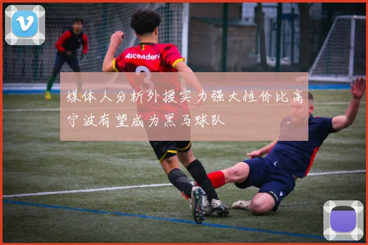 媒体人分析外援实力强大性价比高宁波有望成为黑马球队
