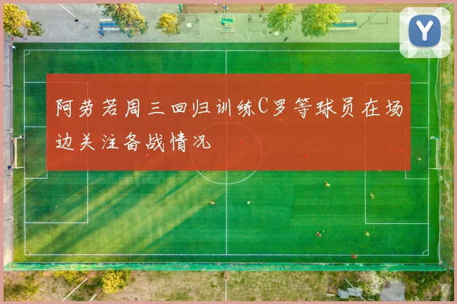 阿劳若周三回归训练C罗等球员在场边关注备战情况
