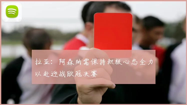 拉亚：阿森纳需保持积极心态全力以赴迎战欧冠决赛