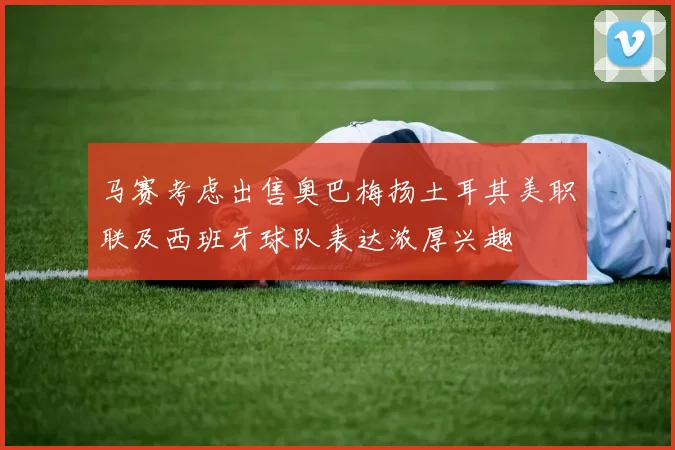 马赛考虑出售奥巴梅扬土耳其美职联及西班牙球队表达浓厚兴趣
