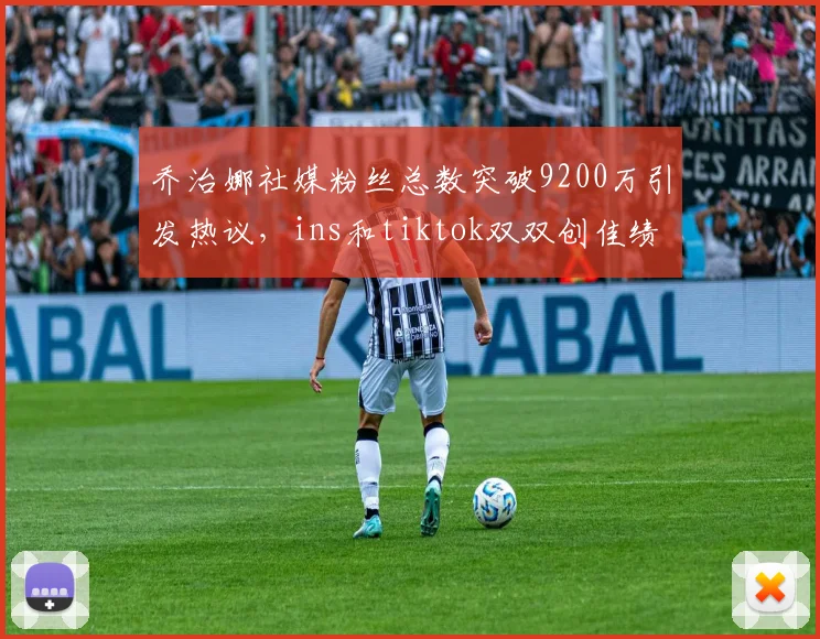 乔治娜社媒粉丝总数突破9200万引发热议，ins和tiktok双双创佳绩