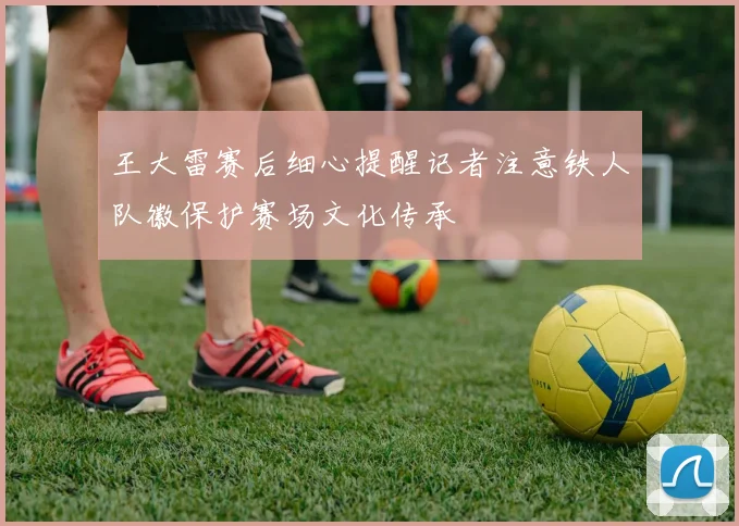 王大雷赛后细心提醒记者注意铁人队徽保护赛场文化传承