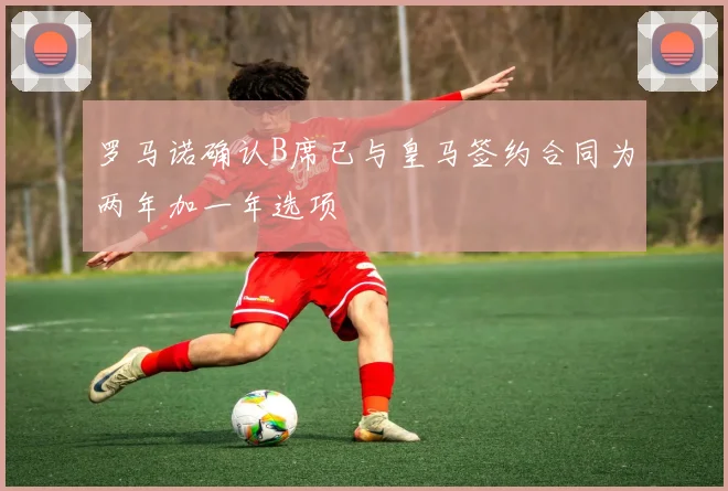 罗马诺确认B席已与皇马签约合同为两年加一年选项