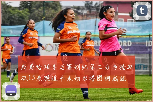 新秀哈珀季后赛创纪录三分与抢断双15表现追平米切尔塔图姆成就