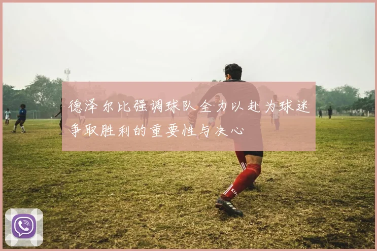 德泽尔比强调球队全力以赴为球迷争取胜利的重要性与决心
