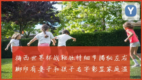 梅西世界杯战靴独特细节揭秘左右脚印有妻子和孩子名字彰显家庭温暖