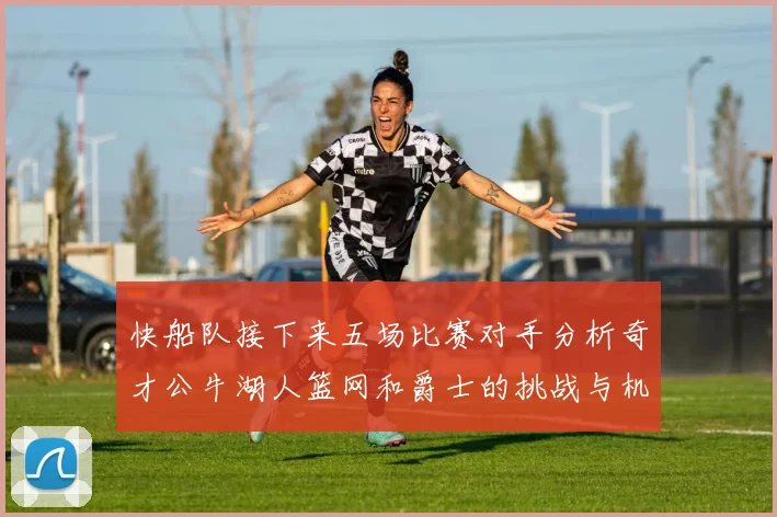 快船队接下来五场比赛对手分析奇才公牛湖人篮网和爵士的挑战与机遇
