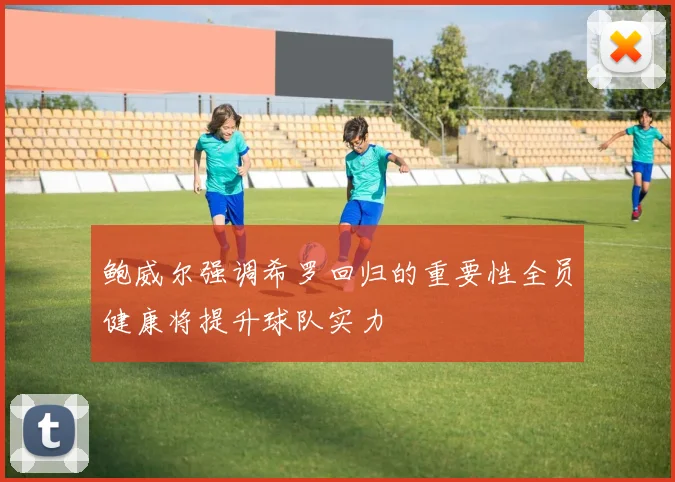 鲍威尔强调希罗回归的重要性全员健康将提升球队实力