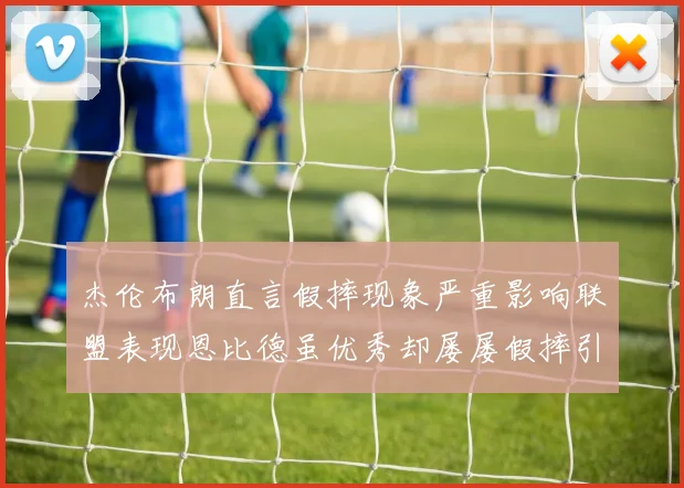 杰伦布朗直言假摔现象严重影响联盟表现恩比德虽优秀却屡屡假摔引争议