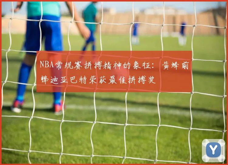 NBA常规赛拼搏精神的象征：黄蜂前锋迪亚巴特荣获最佳拼搏奖