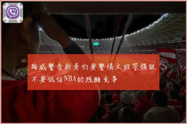 路威警告新秀们要警惕文班等强敌不要低估NBA的残酷竞争