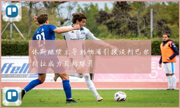 休斯继续主导利物浦引援谈判巴尔科拉成为目标球员