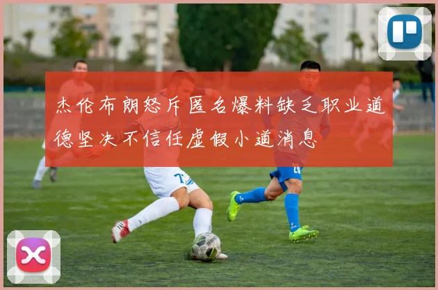 杰伦布朗怒斥匿名爆料缺乏职业道德坚决不信任虚假小道消息