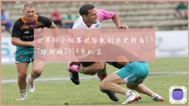 世界杯小组赛进球数创历史新高137球超越2014年纪录
