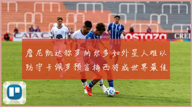 詹尼凯达称罗纳尔多如外星人难以防守卡佩罗预言梅西将成世界最佳