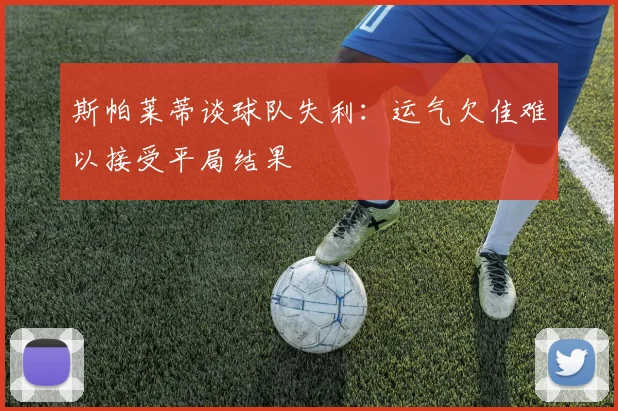 斯帕莱蒂谈球队失利：运气欠佳难以接受平局结果