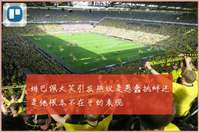 姆巴佩大笑引发热议是愚蠢挑衅还是他根本不在乎的表现