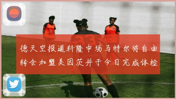德天空报道科隆中场马特尔将自由转会加盟美因茨并于今日完成体检