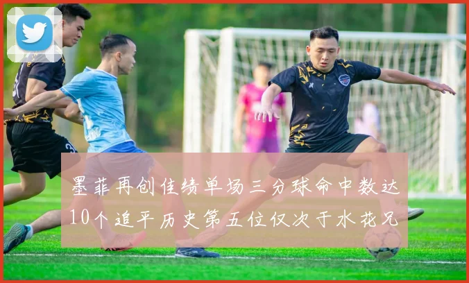 墨菲再创佳绩单场三分球命中数达10个追平历史第五位仅次于水花兄弟和利登