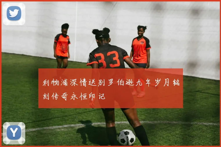 利物浦深情送别罗伯逊九年岁月铭刻传奇永恒印记
