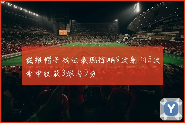 戴维帽子戏法表现惊艳9次射门5次命中收获3球与9分