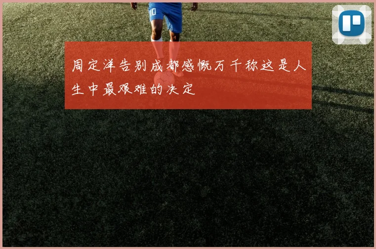 周定洋告别成都感慨万千称这是人生中最艰难的决定