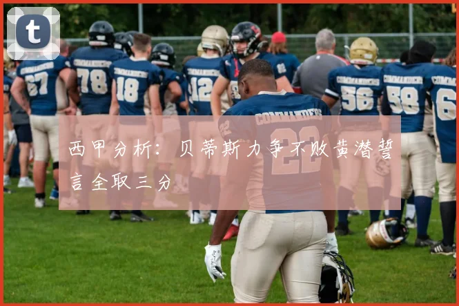 西甲分析：贝蒂斯力争不败黄潜誓言全取三分