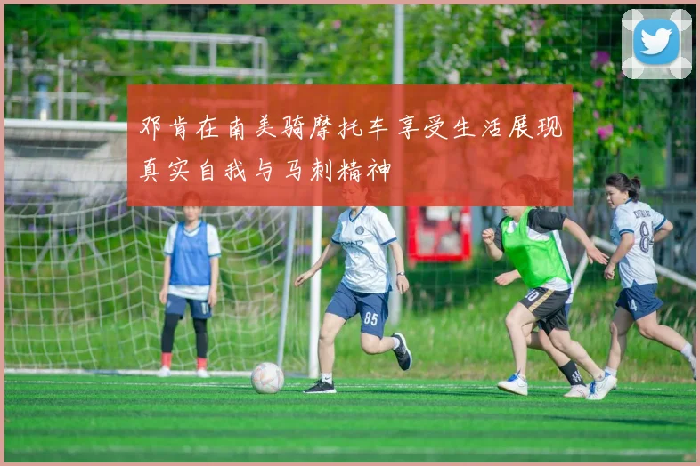 邓肯在南美骑摩托车享受生活展现真实自我与马刺精神