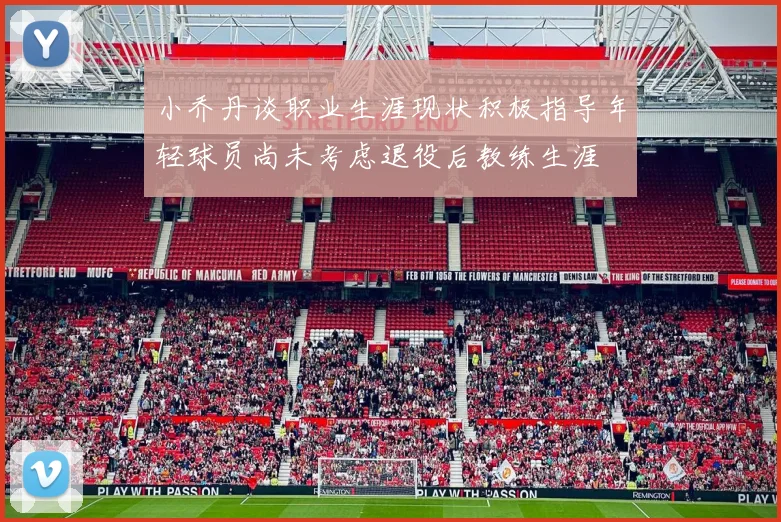 小乔丹谈职业生涯现状积极指导年轻球员尚未考虑退役后教练生涯