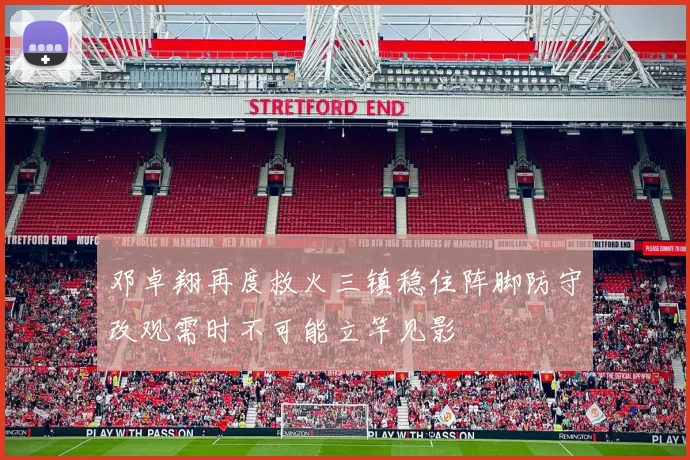 邓卓翔再度救火三镇稳住阵脚防守改观需时不可能立竿见影