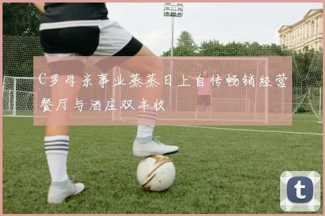 C罗母亲事业蒸蒸日上自传畅销经营餐厅与酒庄双丰收
