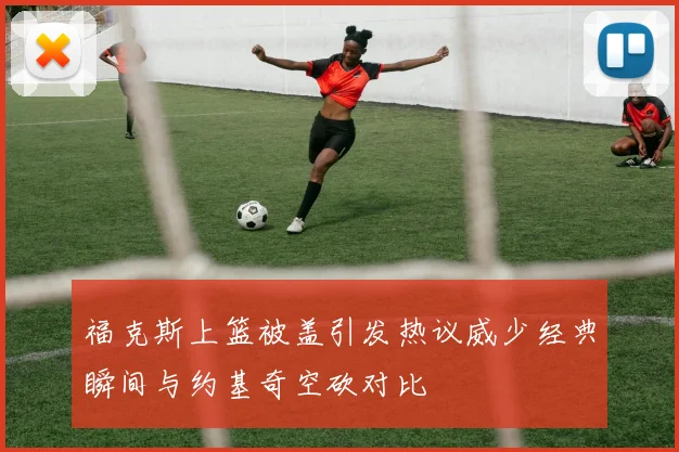 福克斯上篮被盖引发热议威少经典瞬间与约基奇空砍对比