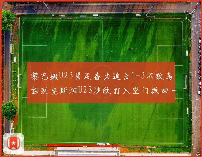 黎巴嫩U23男足奋力追击1-3不敌乌兹别克斯坦U23沙欣打入空门扳回一城