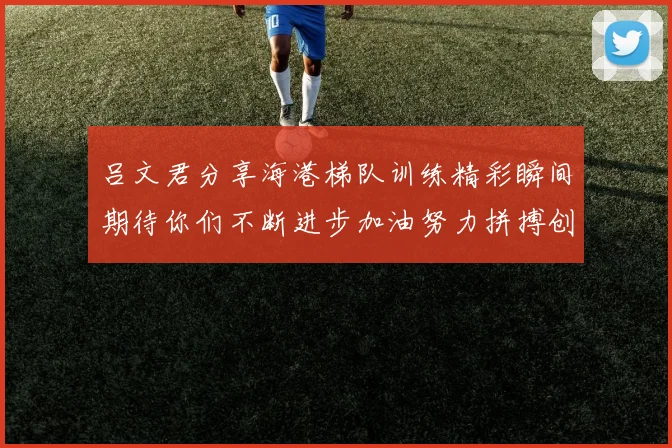 吕文君分享海港梯队训练精彩瞬间期待你们不断进步加油努力拼搏创造辉煌