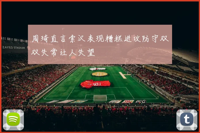 周琦直言索汉表现糟糕进攻防守双双失常让人失望
