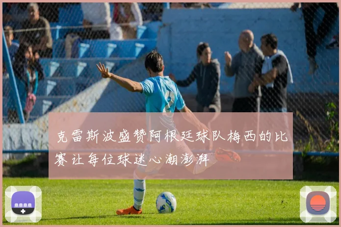 克雷斯波盛赞阿根廷球队梅西的比赛让每位球迷心潮澎湃