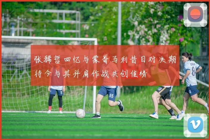 张稀哲回忆与蒙哥马利昔日对决期待今与其并肩作战共创佳绩